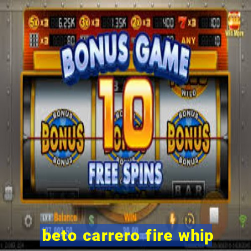 beto carrero fire whip